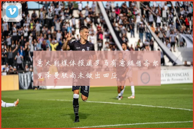 意大利媒体报道罗马有意租借齐尔克泽曼联尚未做出回应