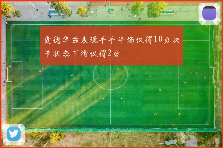 爱德华兹表现平平半场仅得10分次节状态下滑仅得2分