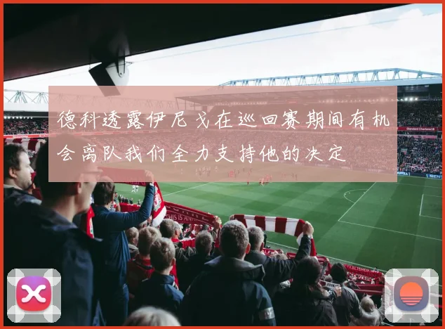 德科透露伊尼戈在巡回赛期间有机会离队我们全力支持他的决定