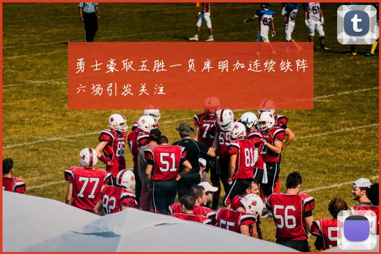 勇士豪取五胜一负库明加连续缺阵六场引发关注