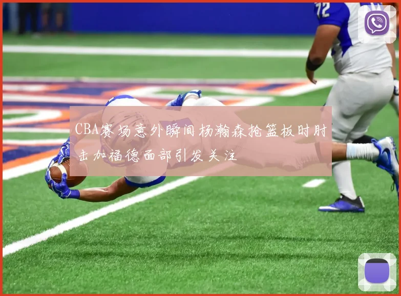 CBA赛场意外瞬间杨瀚森抢篮板时肘击加福德面部引发关注