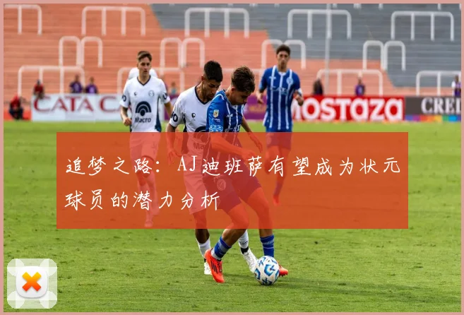 追梦之路：AJ迪班萨有望成为状元球员的潜力分析