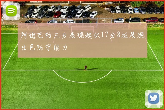 阿德巴约三分表现起伏17分8板展现出色防守能力