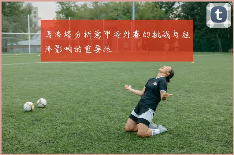 马洛塔分析意甲海外赛的挑战与经济影响的重要性