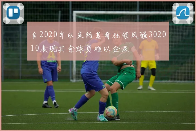 自2020年以来约基奇独领风骚302010表现其余球员难以企及