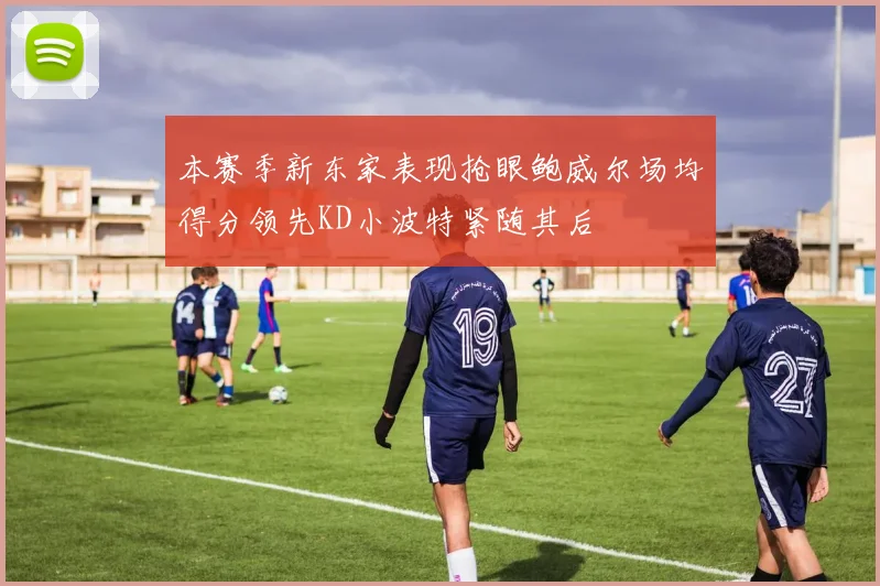 本赛季新东家表现抢眼鲍威尔场均得分领先KD小波特紧随其后