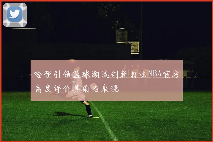 哈登引领篮球潮流创新打法NBA官方高度评价其前沿表现