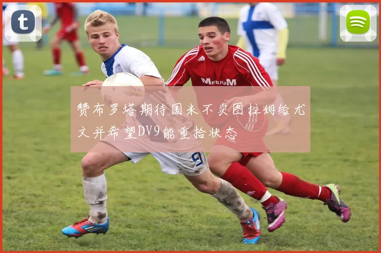 赞布罗塔期待国米不卖图拉姆给尤文并希望DV9能重拾状态