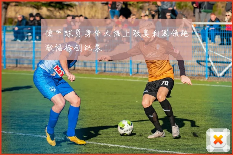 德甲球员身价大幅上涨奥利塞领跑涨幅榜创纪录