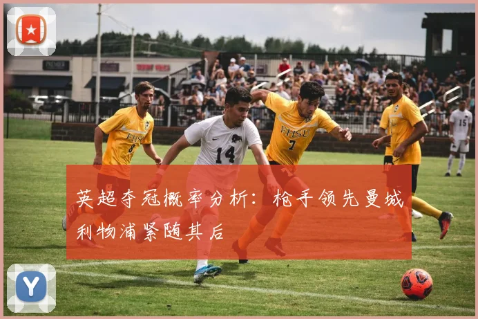 英超夺冠概率分析：枪手领先曼城利物浦紧随其后