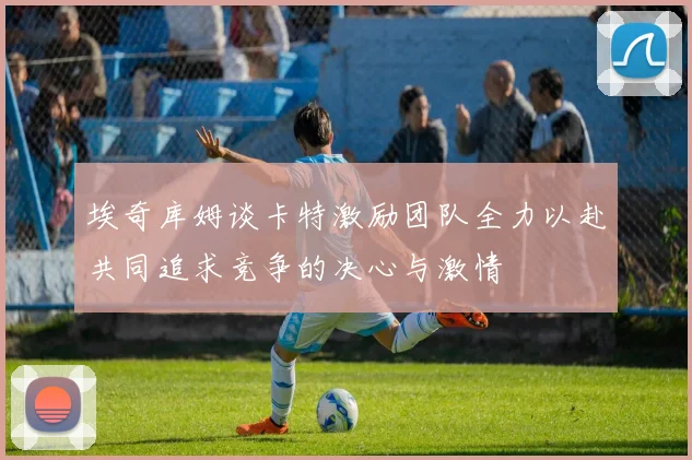 埃奇库姆谈卡特激励团队全力以赴共同追求竞争的决心与激情
