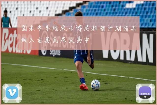 国米冬季结束卡博尼租借计划将其纳入吉奥瓦尼交易中