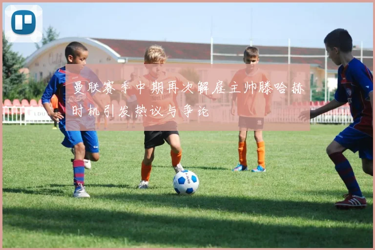 曼联赛季中期再次解雇主帅滕哈赫时机引发热议与争论