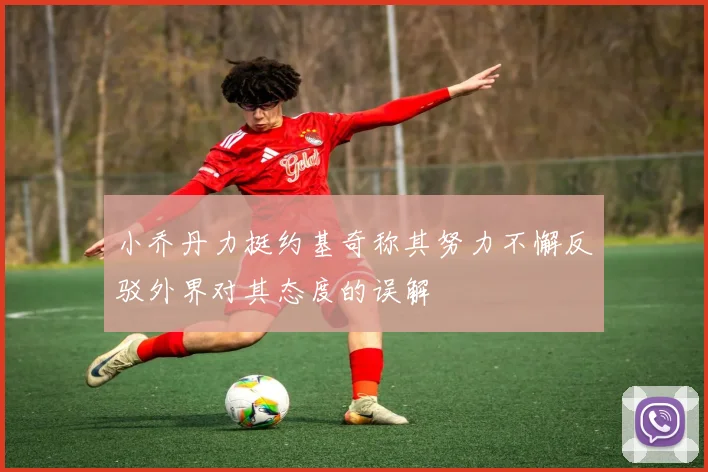 小乔丹力挺约基奇称其努力不懈反驳外界对其态度的误解