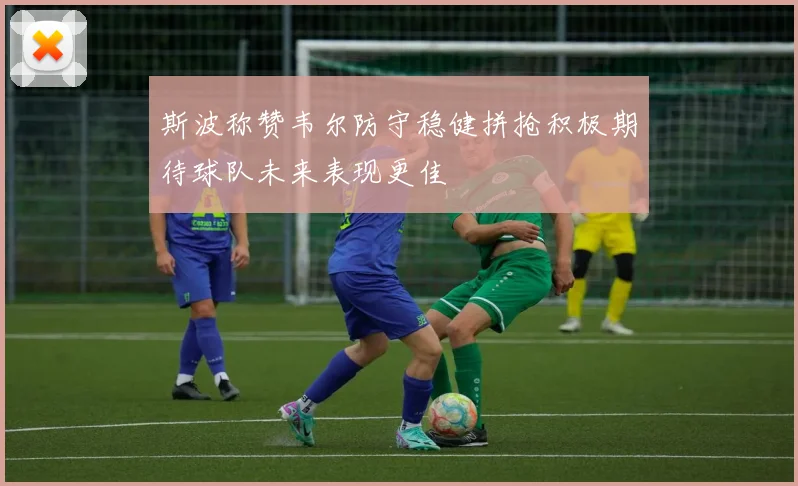 斯波称赞韦尔防守稳健拼抢积极期待球队未来表现更佳