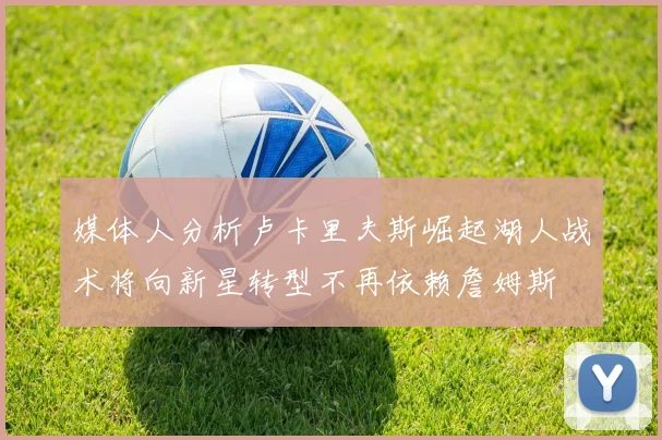 媒体人分析卢卡里夫斯崛起湖人战术将向新星转型不再依赖詹姆斯