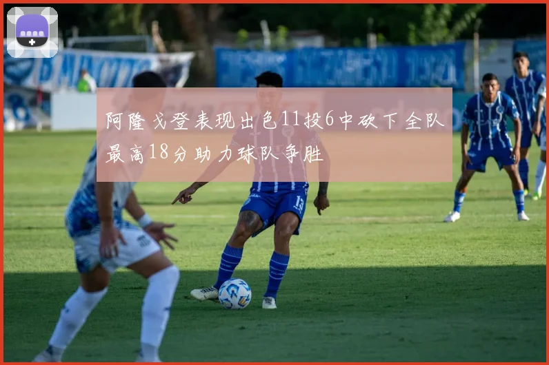 阿隆戈登表现出色11投6中砍下全队最高18分助力球队争胜