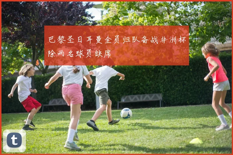 巴黎圣日耳曼全员归队备战非洲杯除两名球员缺席
