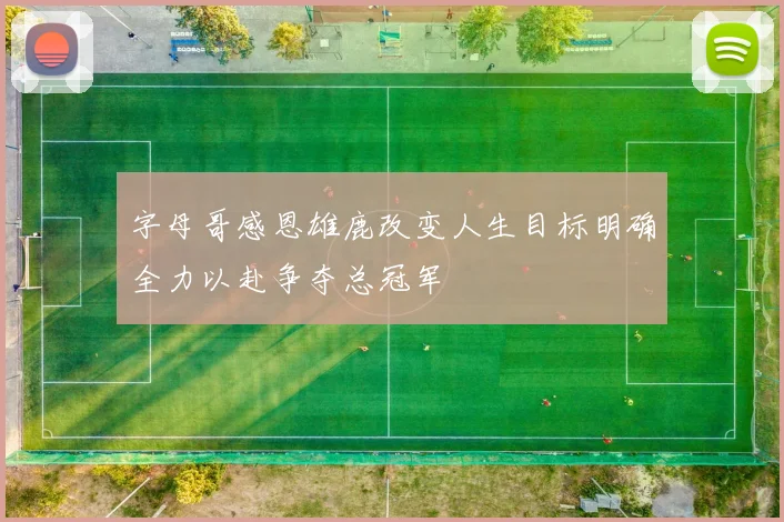 字母哥感恩雄鹿改变人生目标明确全力以赴争夺总冠军