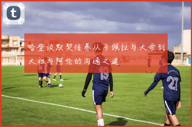 哈登谈默契培养从卡佩拉与大帝到大祖与阿伦的沟通之道