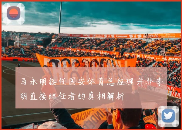 马永明接任国安体育总经理并非李明直接继任者的真相解析
