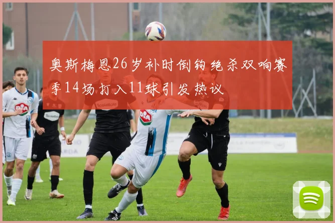 奥斯梅恩26岁补时倒钩绝杀双响赛季14场打入11球引发热议