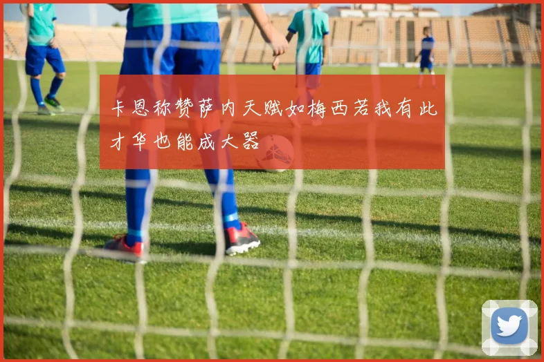 卡恩称赞萨内天赋如梅西若我有此才华也能成大器