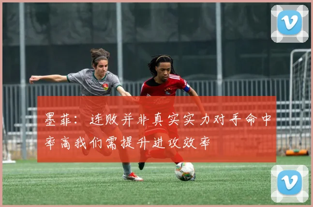 墨菲：连败并非真实实力对手命中率高我们需提升进攻效率