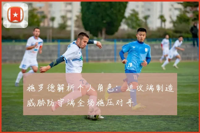 施罗德解析个人角色：进攻端制造威胁防守端全场施压对手
