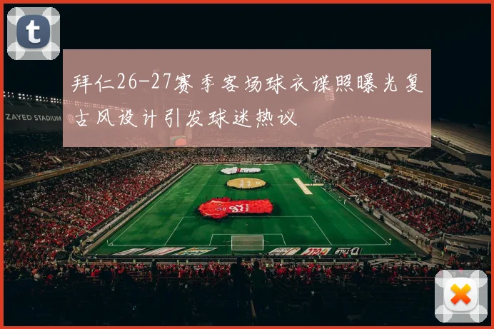 拜仁26-27赛季客场球衣谍照曝光复古风设计引发球迷热议