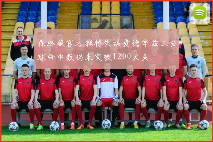 森林狼官方推特失误爱德华兹三分球命中数仍未突破1200大关