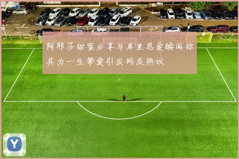 阿耶莎甜蜜分享与库里恩爱瞬间称其为一生挚爱引发网友热议