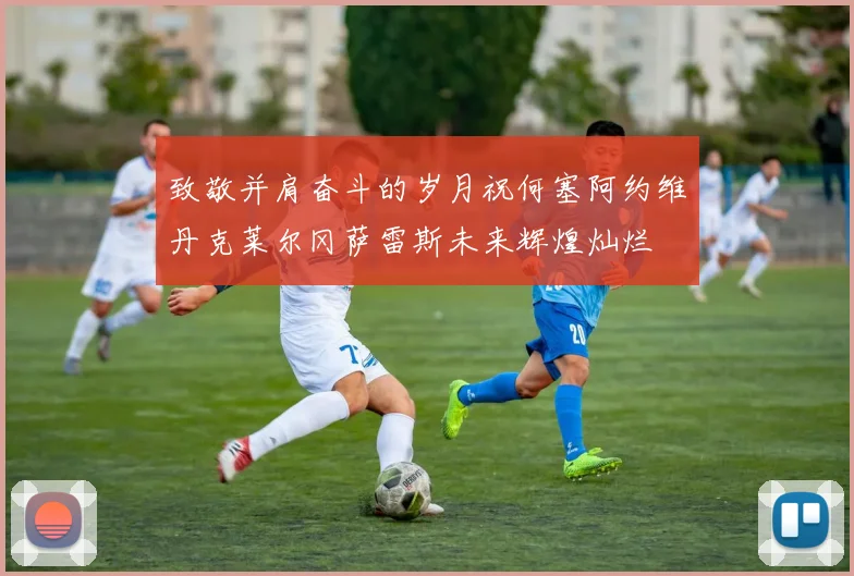 致敬并肩奋斗的岁月祝何塞阿约维丹克莱尔冈萨雷斯未来辉煌灿烂