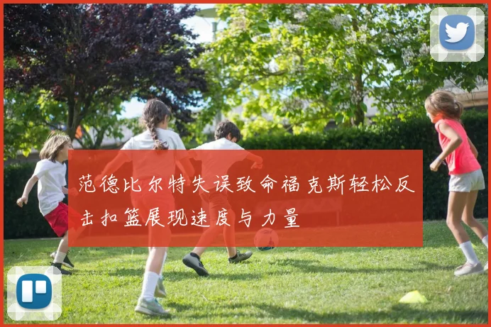 范德比尔特失误致命福克斯轻松反击扣篮展现速度与力量