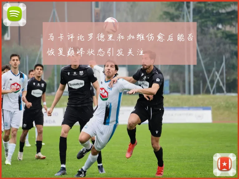 马卡评论罗德里和加维伤愈后能否恢复巅峰状态引发关注