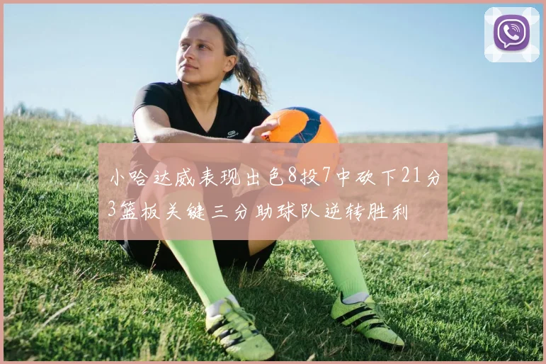 小哈达威表现出色8投7中砍下21分3篮板关键三分助球队逆转胜利