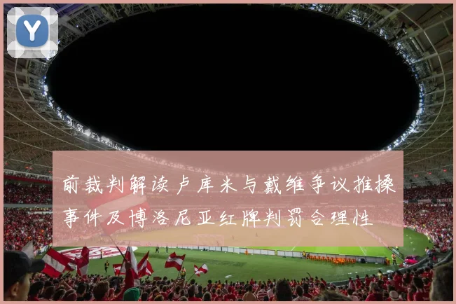 前裁判解读卢库米与戴维争议推搡事件及博洛尼亚红牌判罚合理性