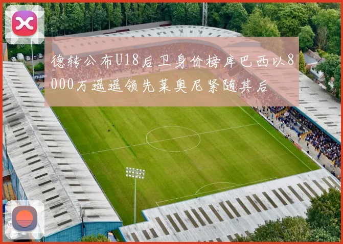 德转公布U18后卫身价榜库巴西以8000万遥遥领先莱奥尼紧随其后