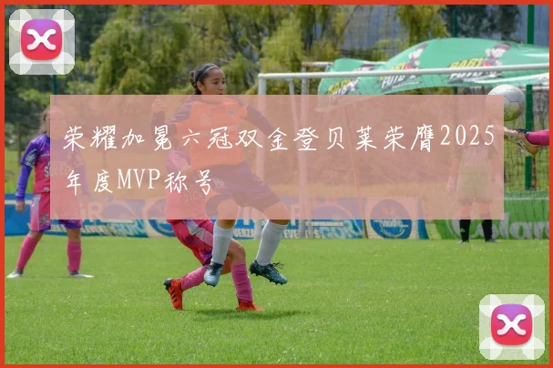 荣耀加冕六冠双金登贝莱荣膺2025年度MVP称号