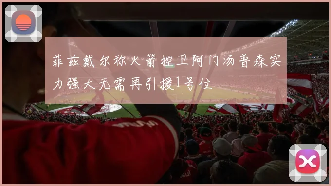 菲兹戴尔称火箭控卫阿门汤普森实力强大无需再引援1号位