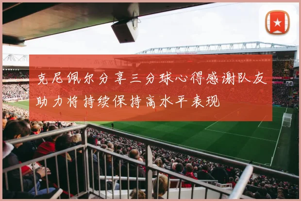 克尼佩尔分享三分球心得感谢队友助力将持续保持高水平表现