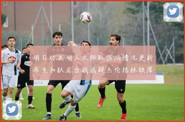 明日对决湖人太阳队伤病情况更新布克和狄龙出战成疑杰伦格林缺席