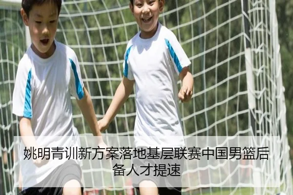 姚明青训新方案落地基层联赛中国男篮后备人才提速